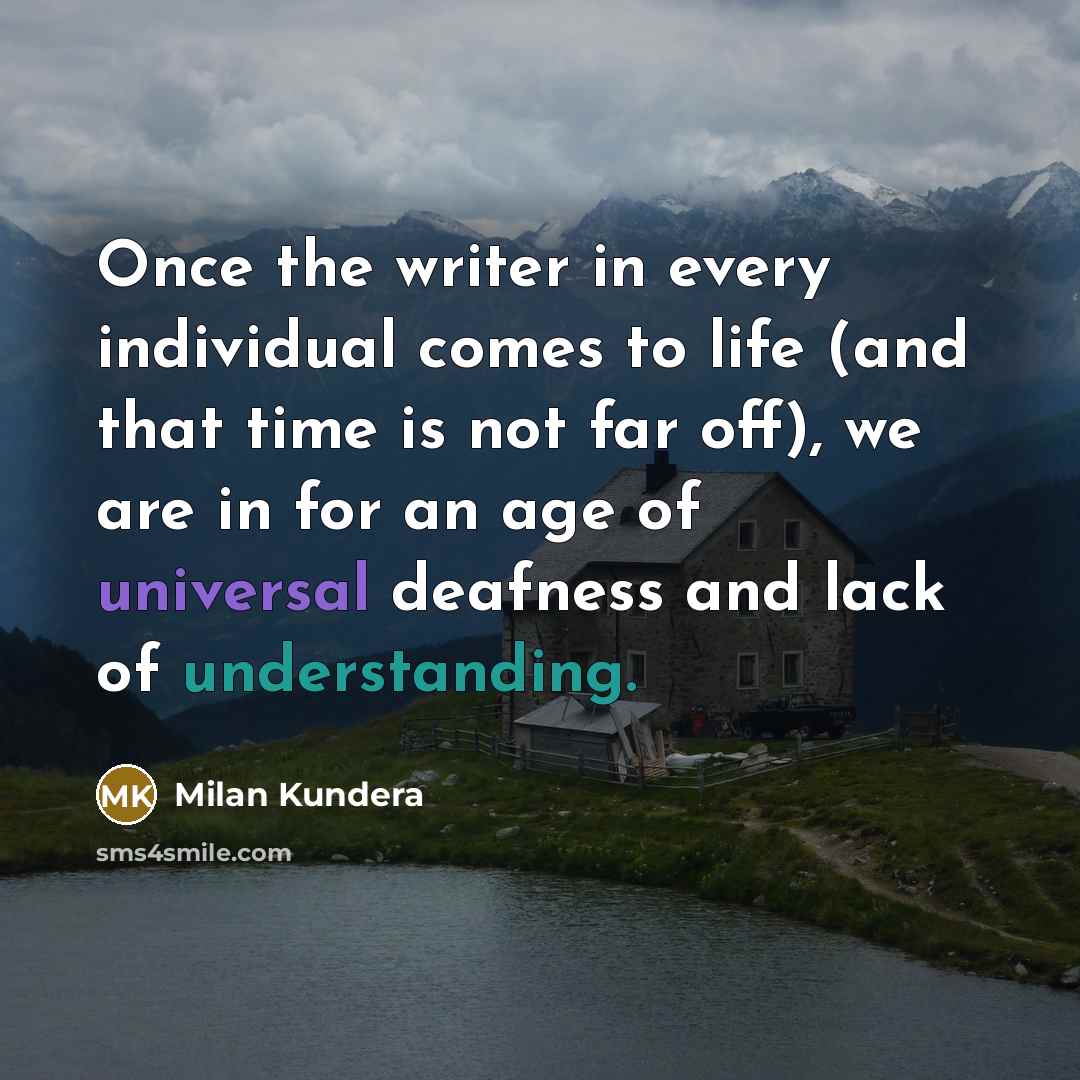 “Once the writer in every individual comes to life (and that time is not far off), we are in for an age of universal deafness and lack of understanding.” quote by Milan Kundera