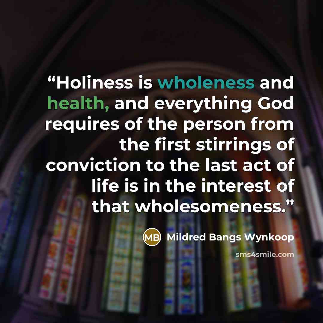 “Holiness is wholeness and health, and everything God requires of the person from the first stirrings of conviction to the last act of life is in the interest of that wholesomeness.” quote by Mildred Bangs Wynkoop