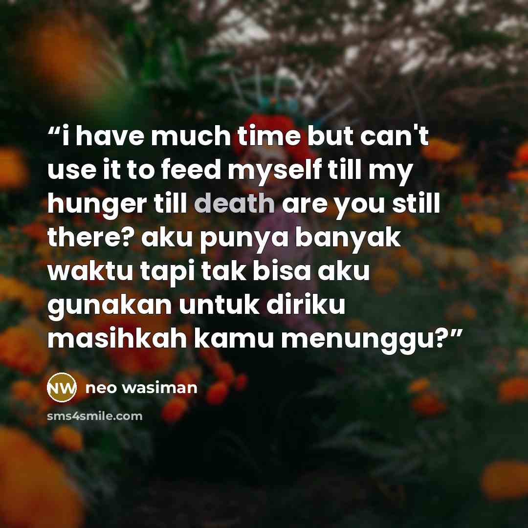 “i have much time but can't use it to feed myself till my hunger till death are you still there? aku punya banyak waktu tapi tak bisa aku gunakan untuk diriku masihkah kamu menunggu?” quote by neo wasiman