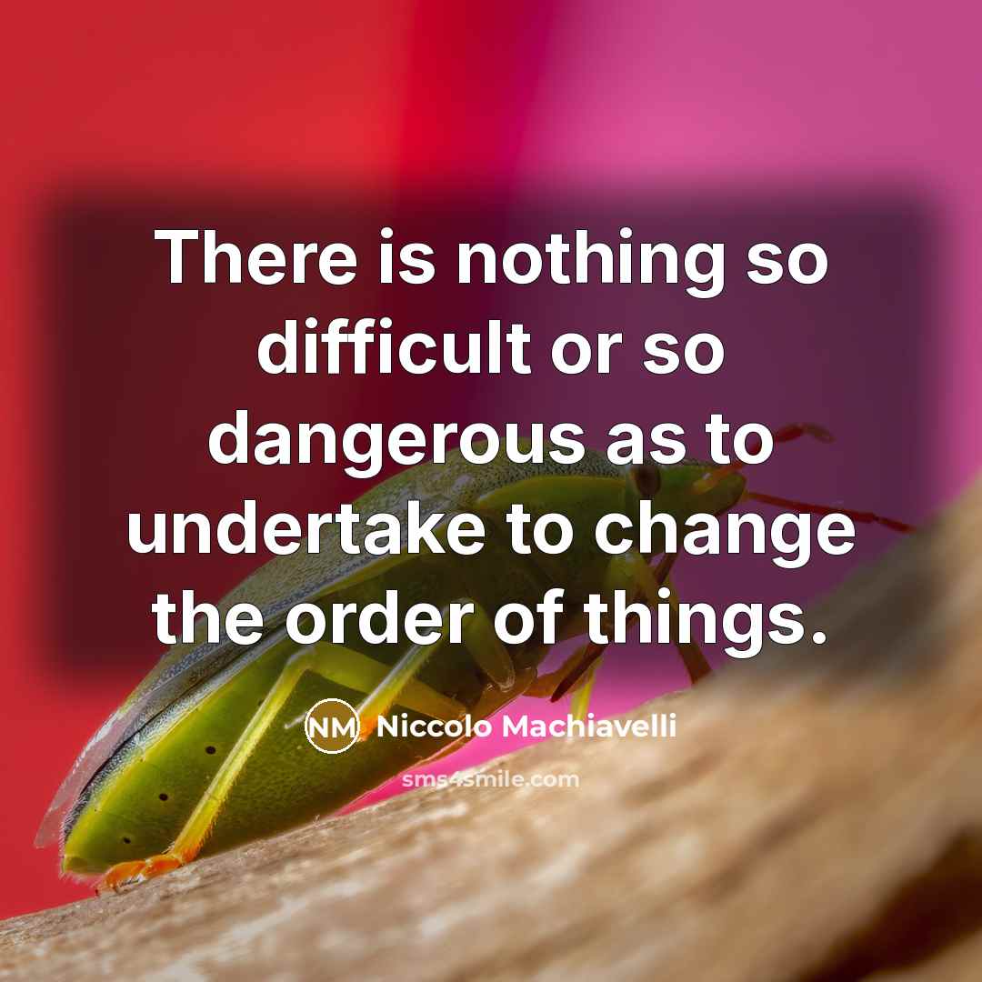 “There is nothing so difficult or so dangerous as to undertake to change the order of things.” quote by Niccolo Machiavelli