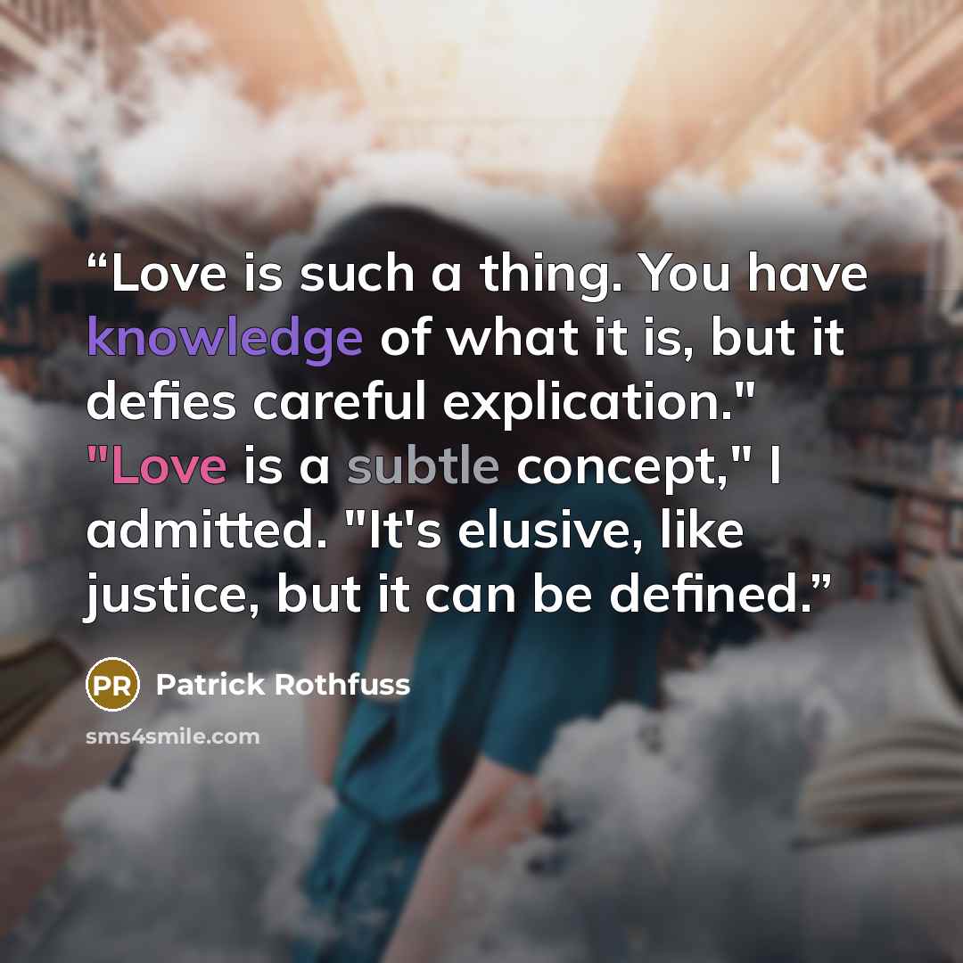 “Love is such a thing. You have knowledge of what it is, but it defies careful explication." "Love is a subtle concept," I admitted. "It's elusive, like justice, but it can be defined.” quote by Patrick Rothfuss