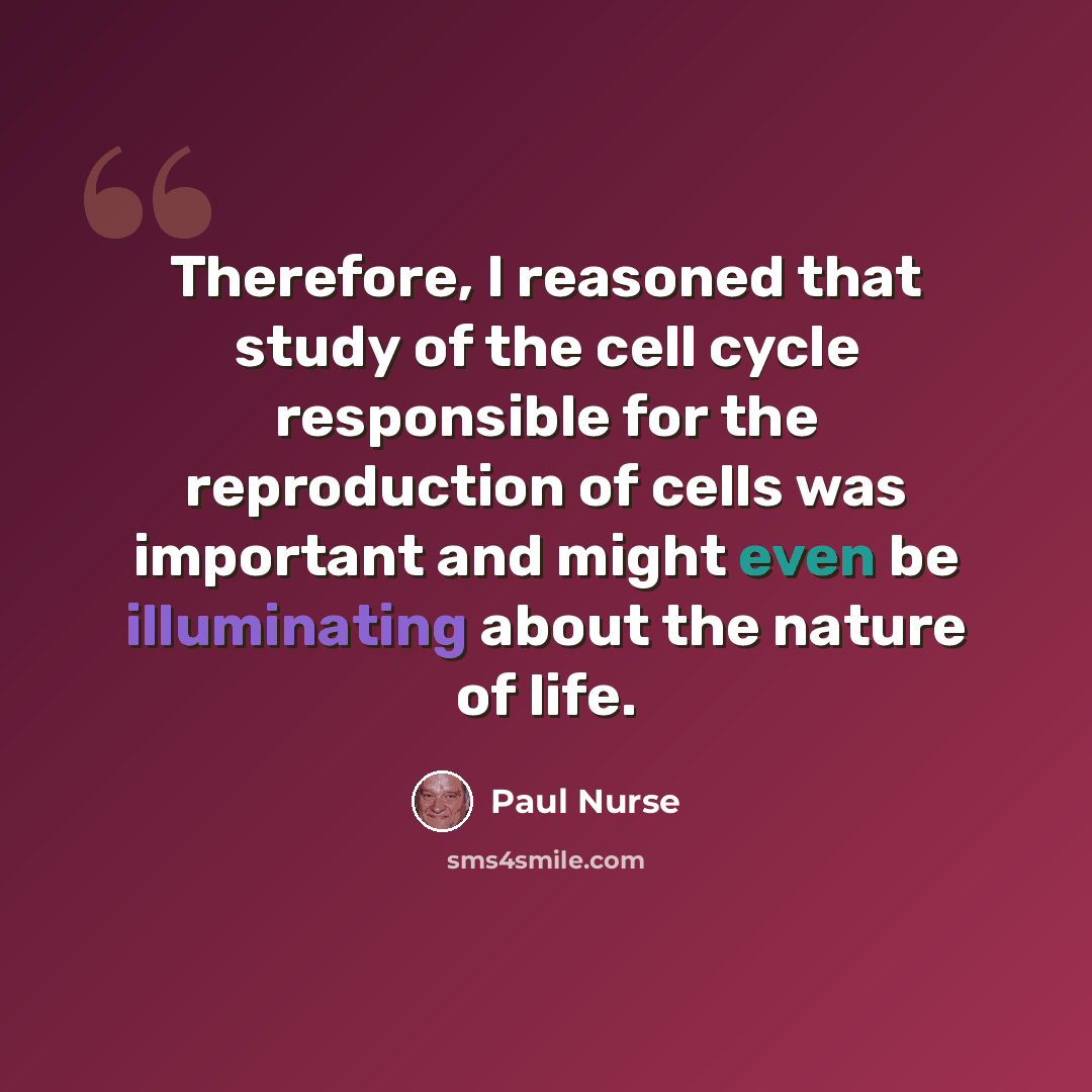 “Therefore, I reasoned that study of the cell cycle responsible for the reproduction of cells was important and might even be illuminating about the nature of life.” quote by Paul Nurse