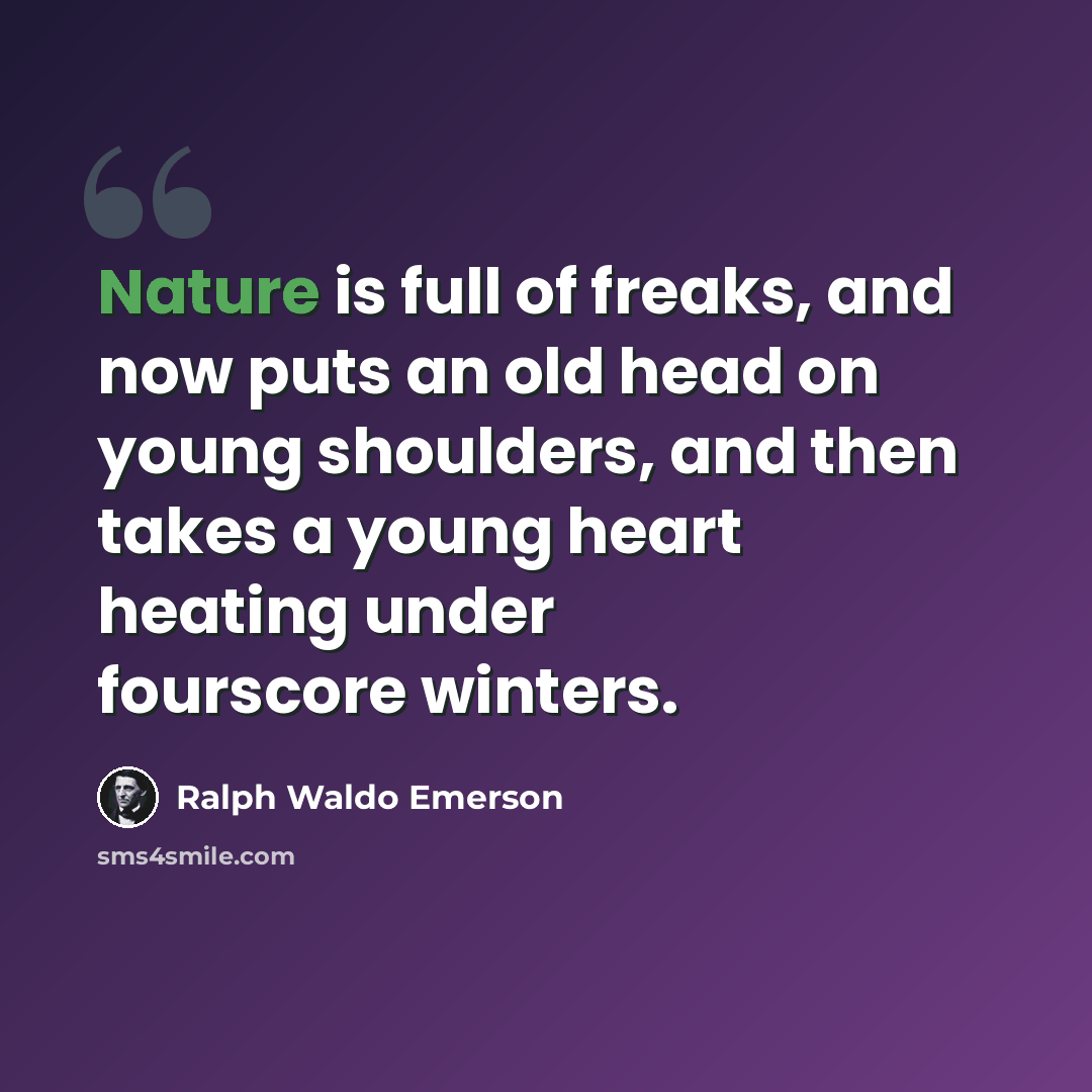 “Nature is full of freaks, and now puts an old head on young shoulders, and then takes a young heart heating under fourscore winters.” quote by Ralph Waldo Emerson