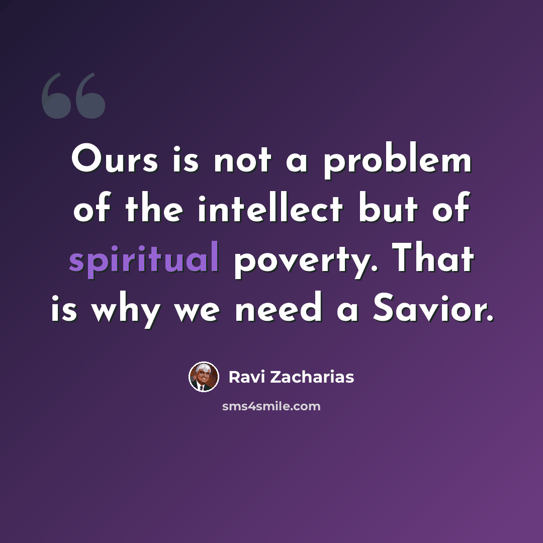 “Ours is not a problem of the intellect but of spiritual poverty. That is why we need a Savior.” quote by Ravi Zacharias