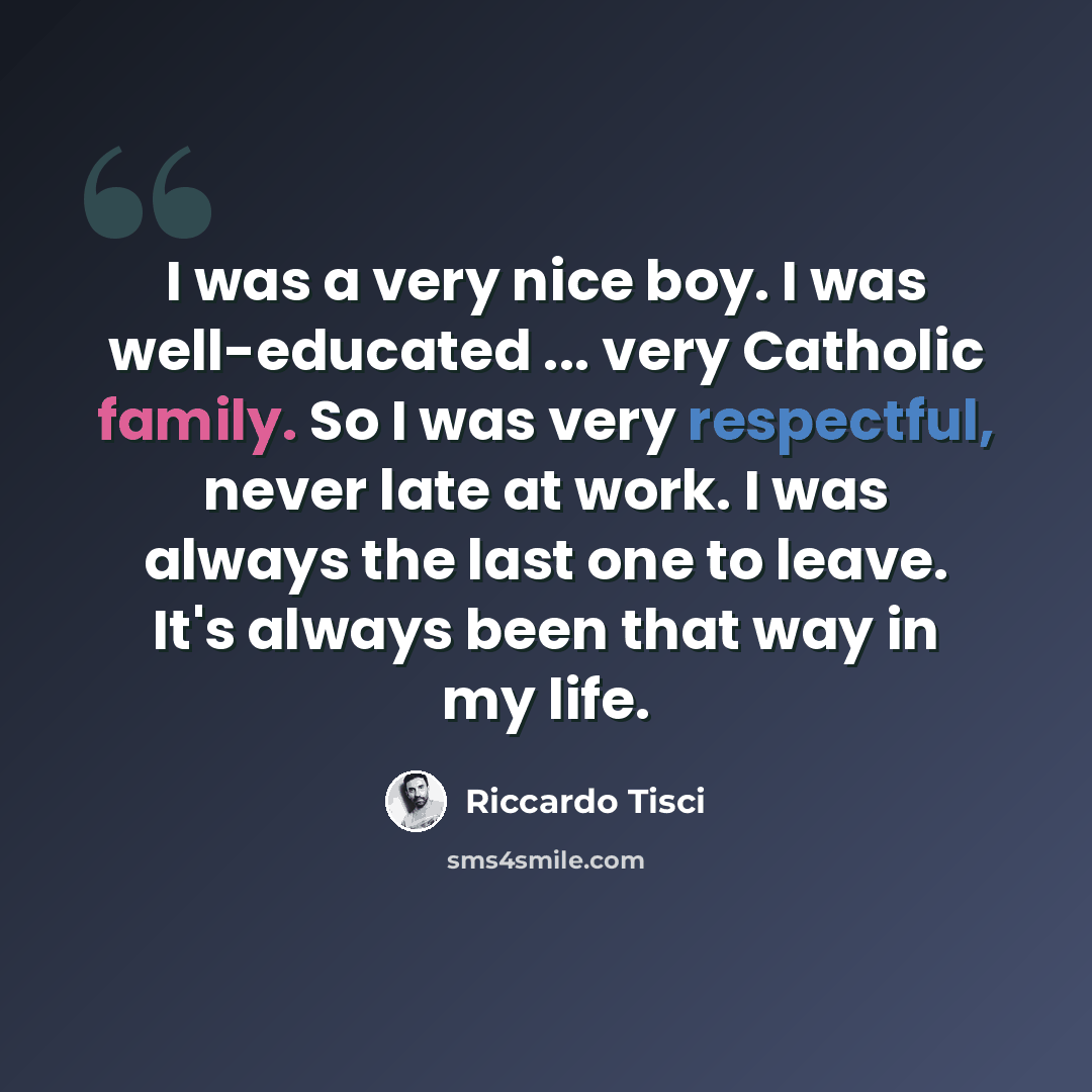 “I was a very nice boy. I was well-educated ... very Catholic family. So I was very respectful, never late at work. I was always the last one to leave. It's always been that way in my life.” quote by Riccardo Tisci