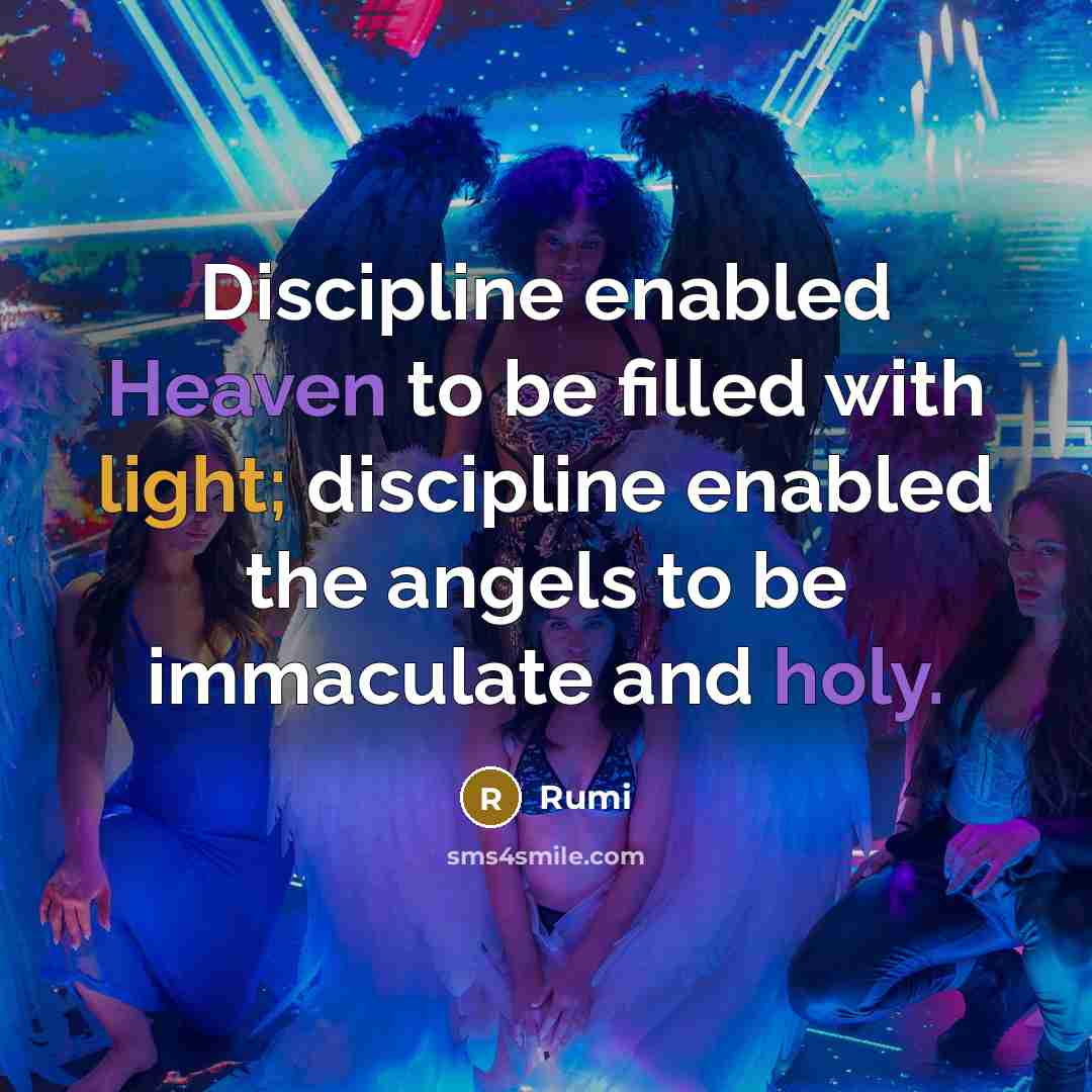 “Discipline enabled Heaven to be filled with light; discipline enabled the angels to be immaculate and holy.” quote by Rumi