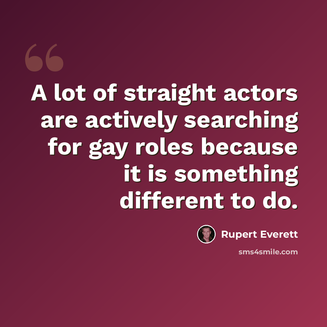 “A lot of straight actors are actively searching for gay roles because it is something different to do.” quote by Rupert Everett