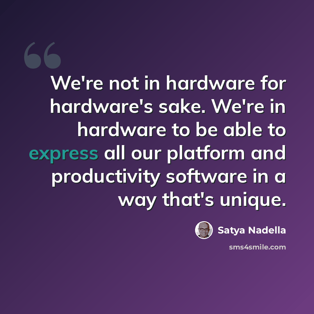 “We're not in hardware for hardware's sake. We're in hardware to be able to express all our platform and productivity software in a way that's unique.” quote by Satya Nadella