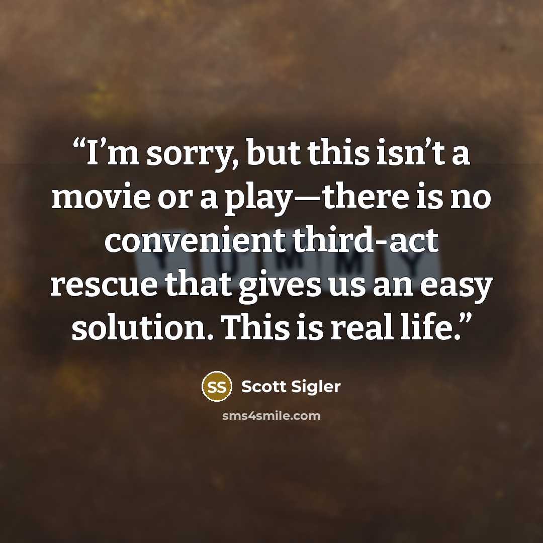 “I’m sorry, but this isn’t a movie or a play—there is no convenient third-act rescue that gives us an easy solution. This is real life.” quote by Scott Sigler