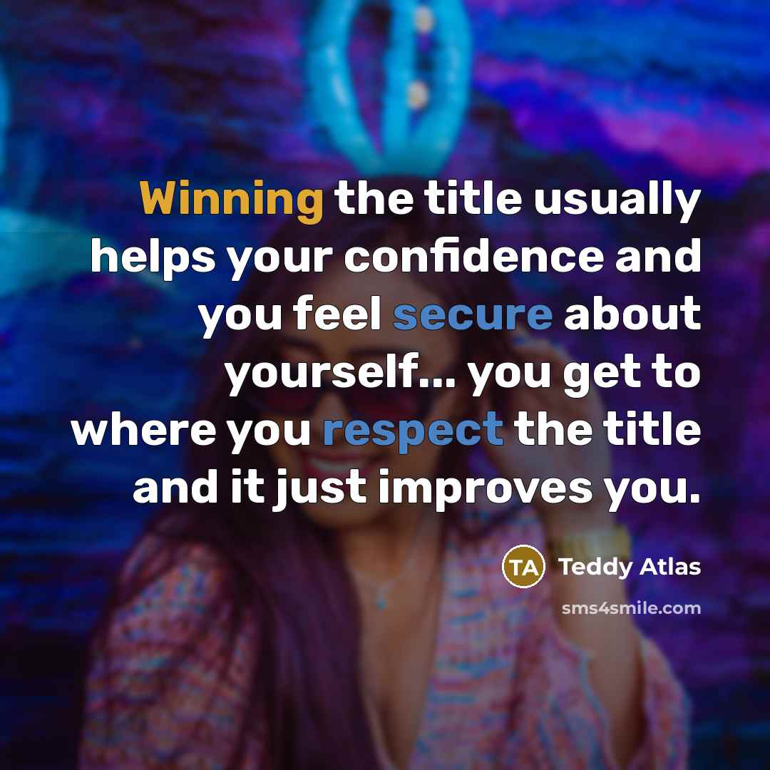 “Winning the title usually helps your confidence and you feel secure about yourself... you get to where you respect the title and it just improves you.” quote by Teddy Atlas