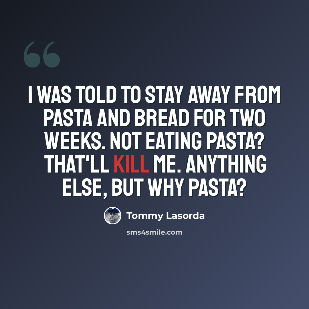 “I was told to stay away from pasta and bread for two weeks. Not eating pasta? That'll kill me. Anything else, but why pasta?” quote by Tommy Lasorda