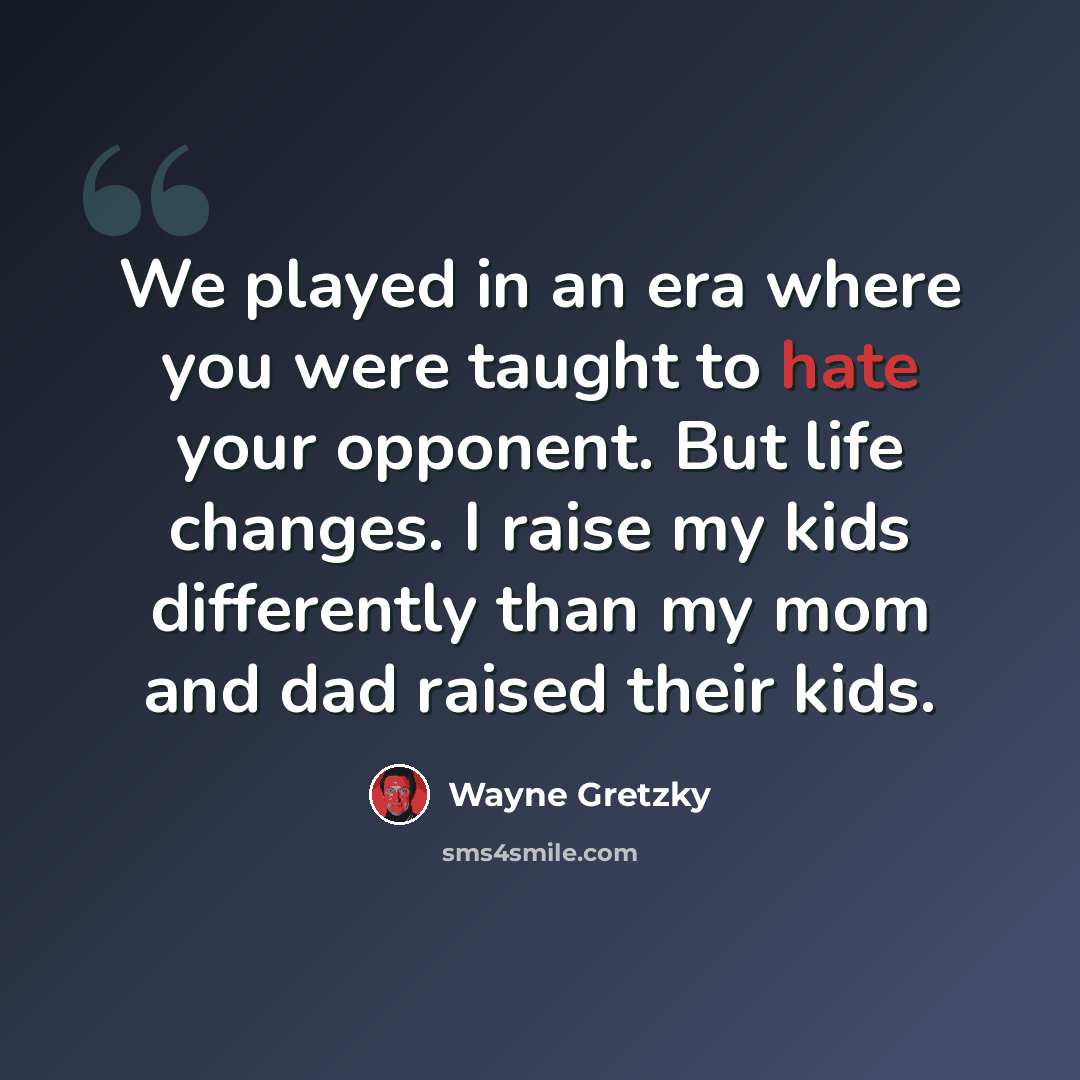 “We played in an era where you were taught to hate your opponent. But life changes. I raise my kids differently than my mom and dad raised their kids.” quote by Wayne Gretzky