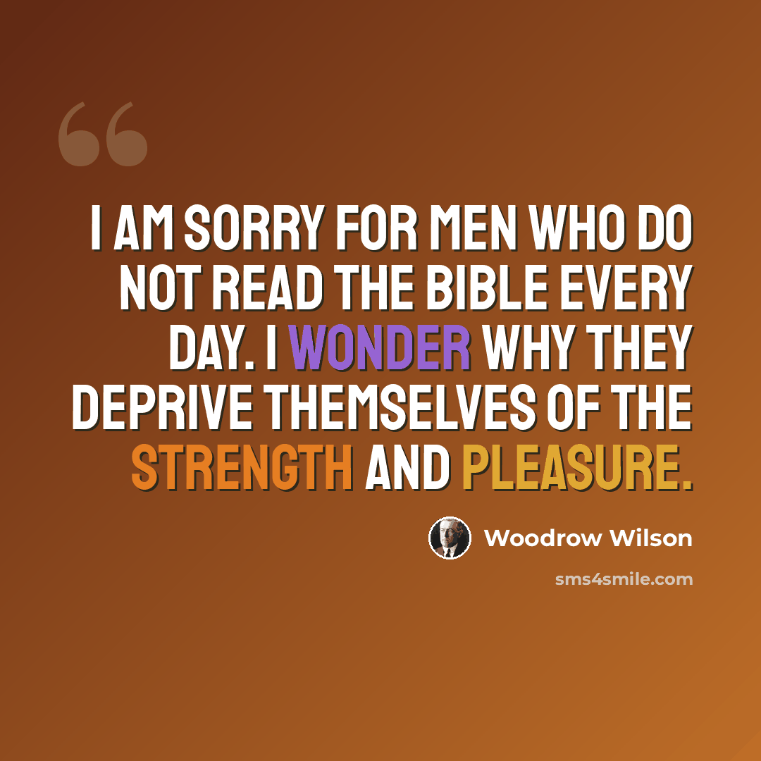 “I am sorry for men who do not read the Bible every day. I wonder why they deprive themselves of the strength and pleasure.” quote by Woodrow Wilson