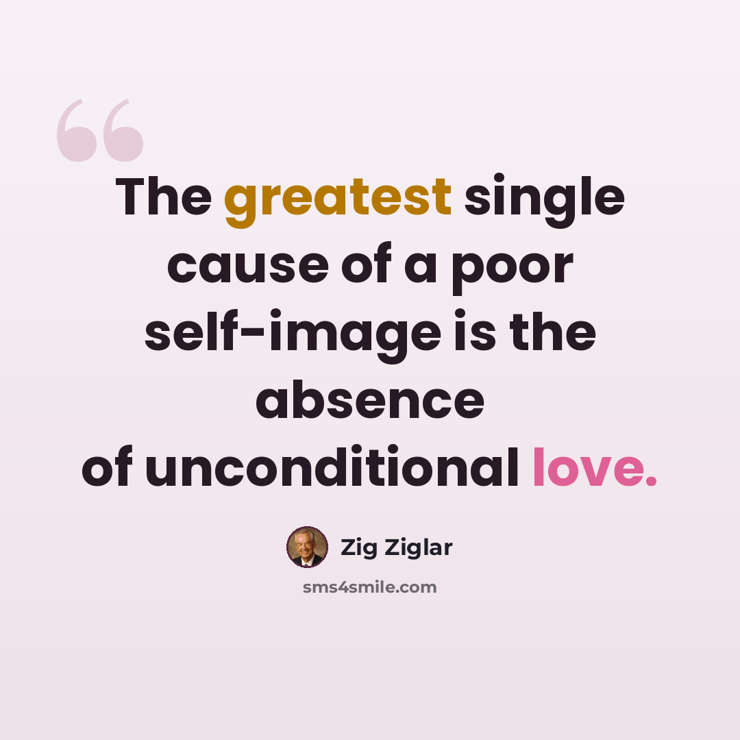 “The greatest single cause of a poor self-image is the absence of unconditional love.” quote by Zig Ziglar