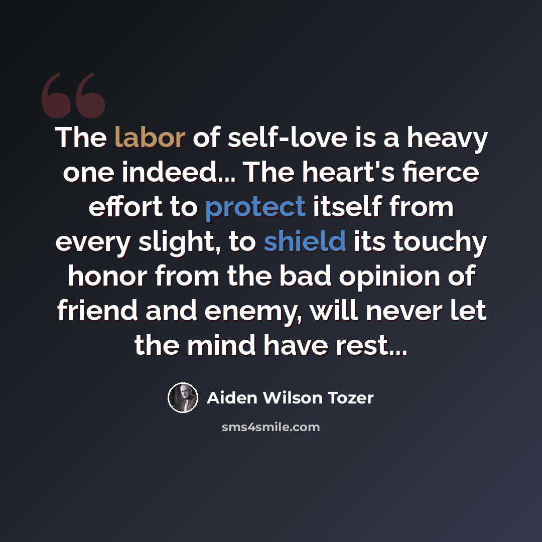 “The labor of self-love is a heavy one indeed... The heart's fierce effort to protect itself from every slight, to shield its touchy honor from the bad opinion of friend and enemy, will never let the mind have rest...” quote by Aiden Wilson Tozer