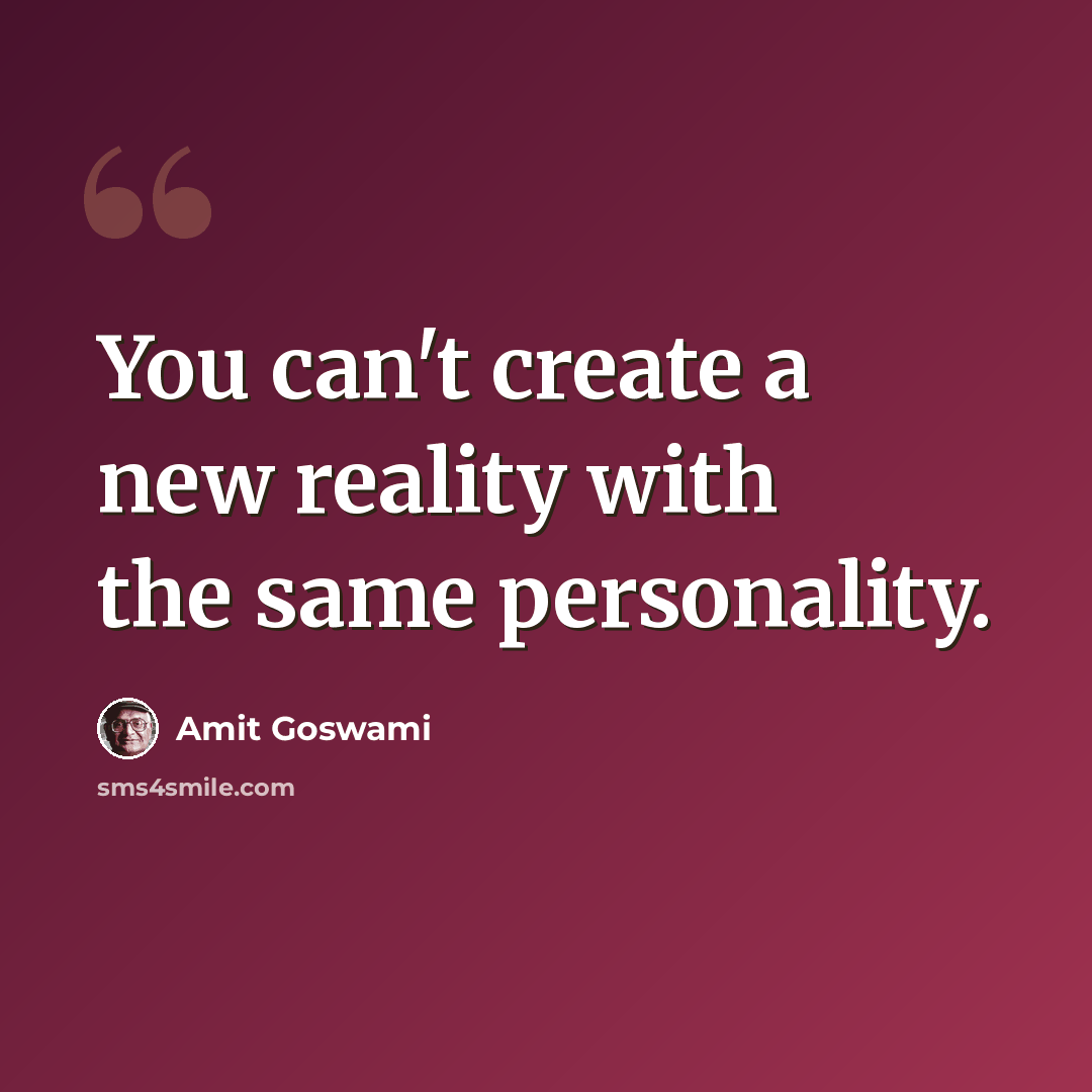 “You can't create a new reality with the same personality.” quote by Amit Goswami