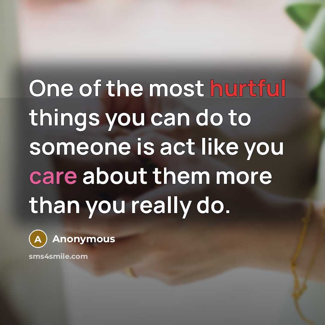 “One of the most hurtful things you can do to someone is act like you care about them more than you really do.” quote by Anonymous