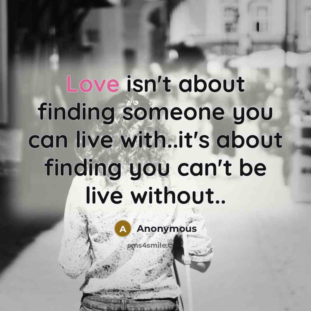 “Love isn't about finding someone you can live with..it's about finding you can't be live without..” quote by Anonymous