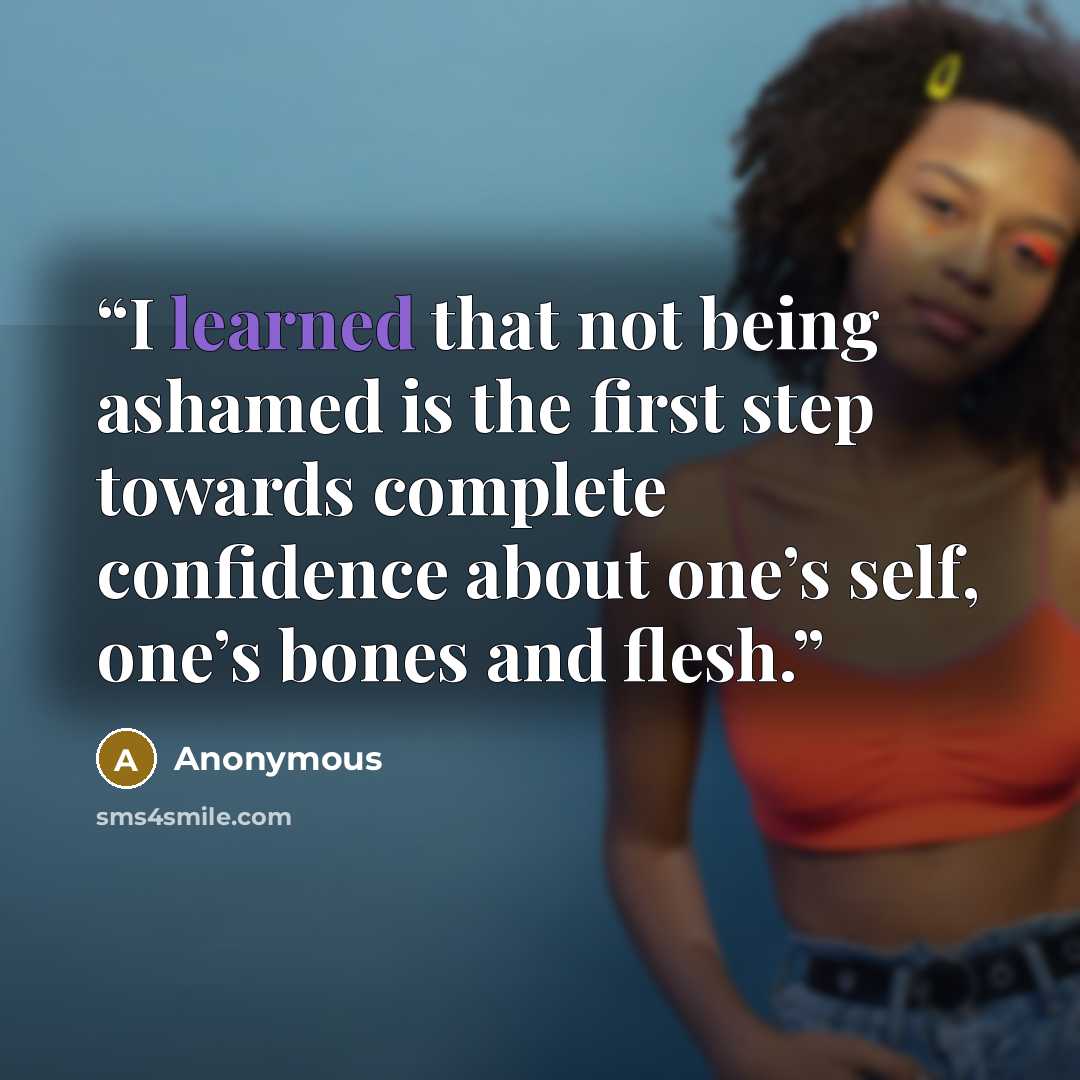 “I learned that not being ashamed is the first step towards complete confidence about one’s self, one’s bones and flesh.” quote by Anonymous