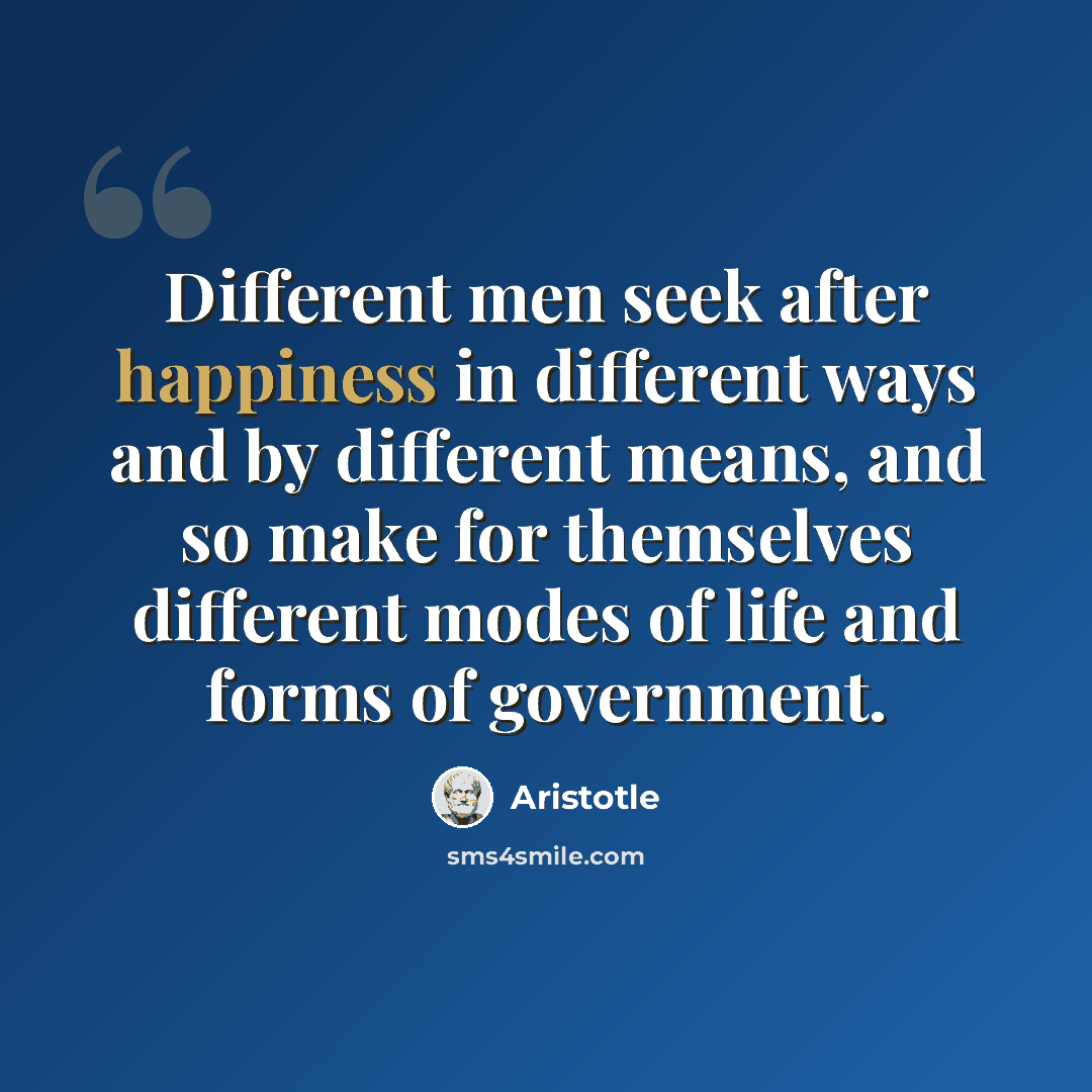 “Different men seek after happiness in different ways and by different means, and so make for themselves different modes of life and forms of government.” quote by Aristotle
