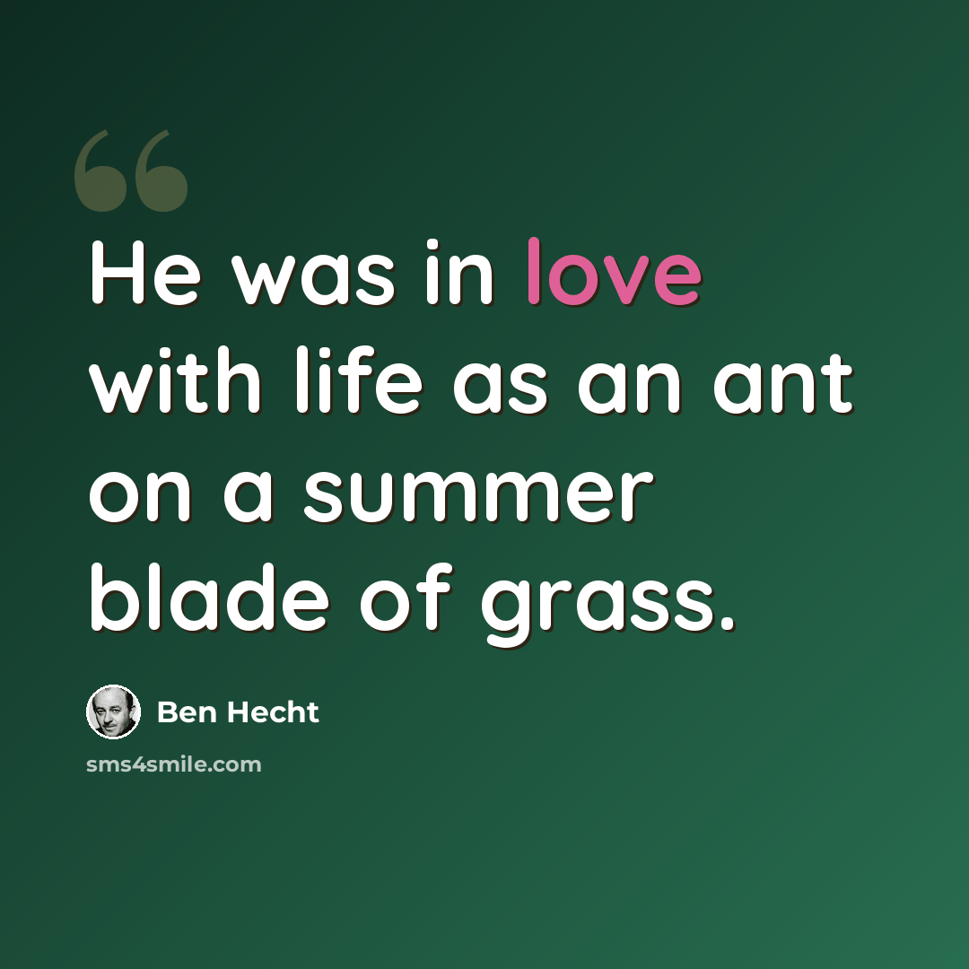 “He was in love with life as an ant on a summer blade of grass.” quote by Ben Hecht
