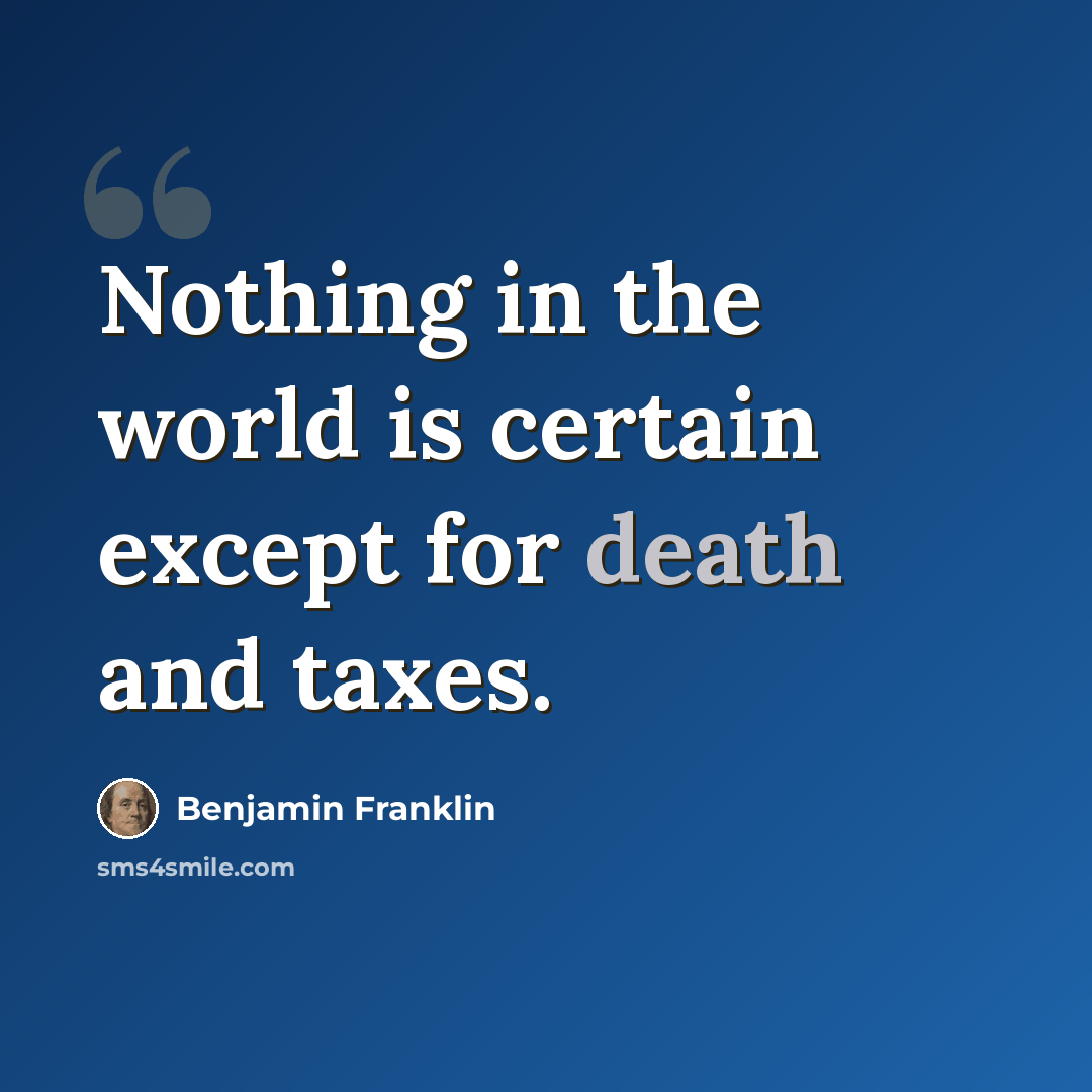 “Nothing in the world is certain except for death and taxes.” quote by Benjamin Franklin