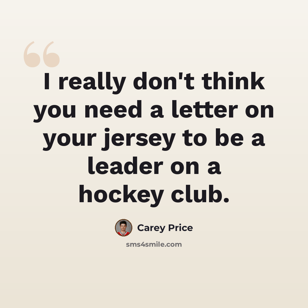 “I really don't think you need a letter on your jersey to be a leader on a hockey club.” quote by Carey Price