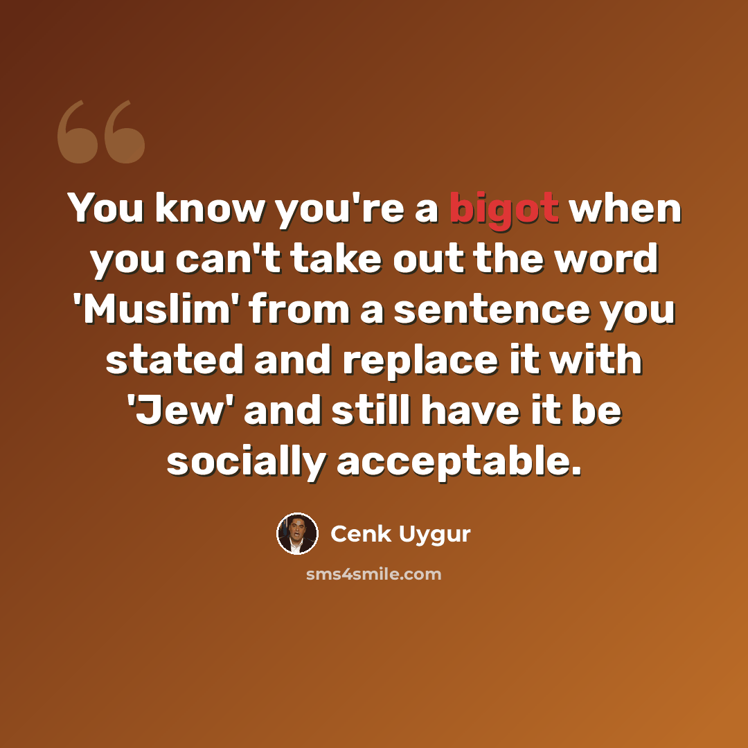 “You know you're a bigot when you can't take out the word 'Muslim' from a sentence you stated and replace it with 'Jew' and still have it be socially acceptable.” quote by Cenk Uygur