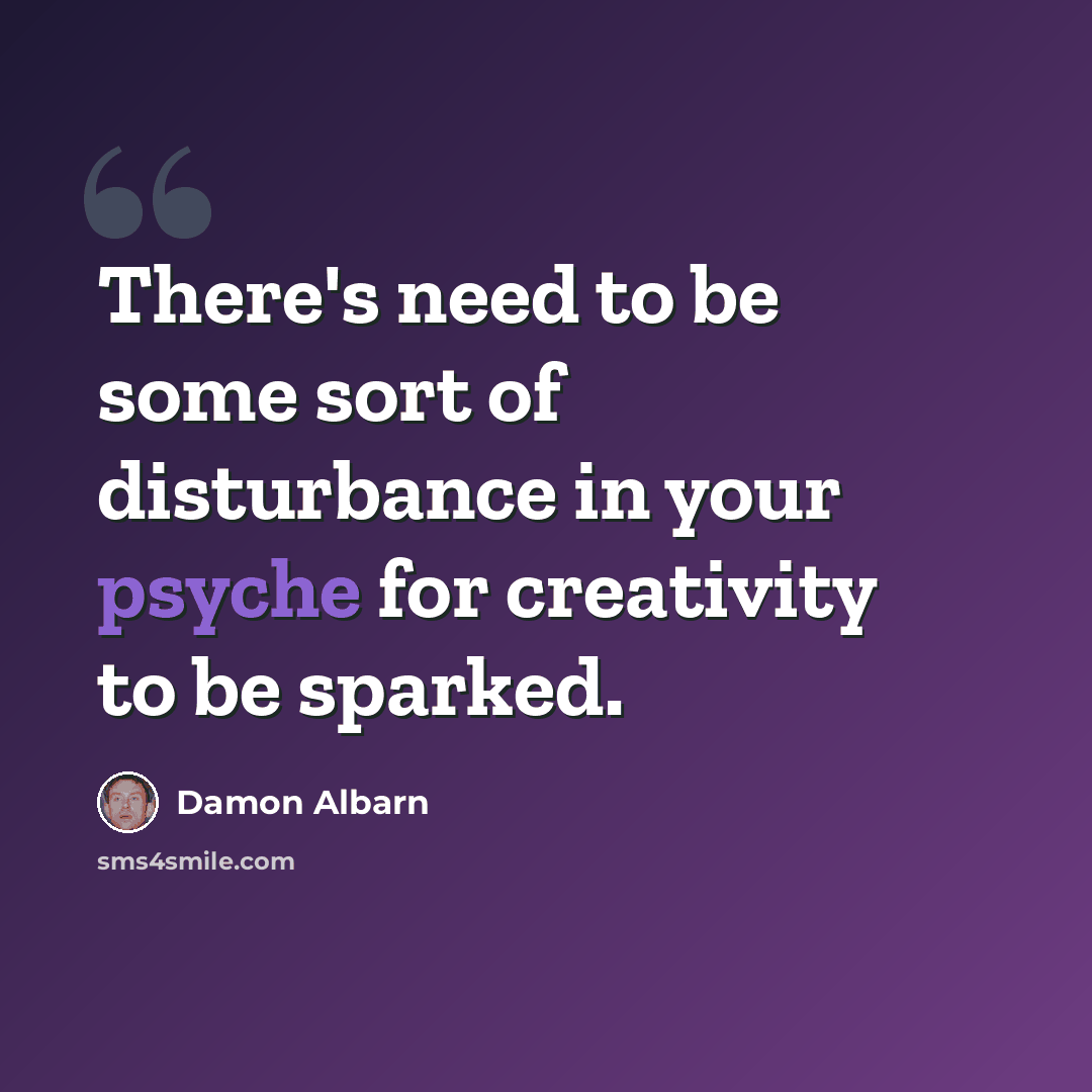 “There's need to be some sort of disturbance in your psyche for creativity to be sparked.” quote by Damon Albarn