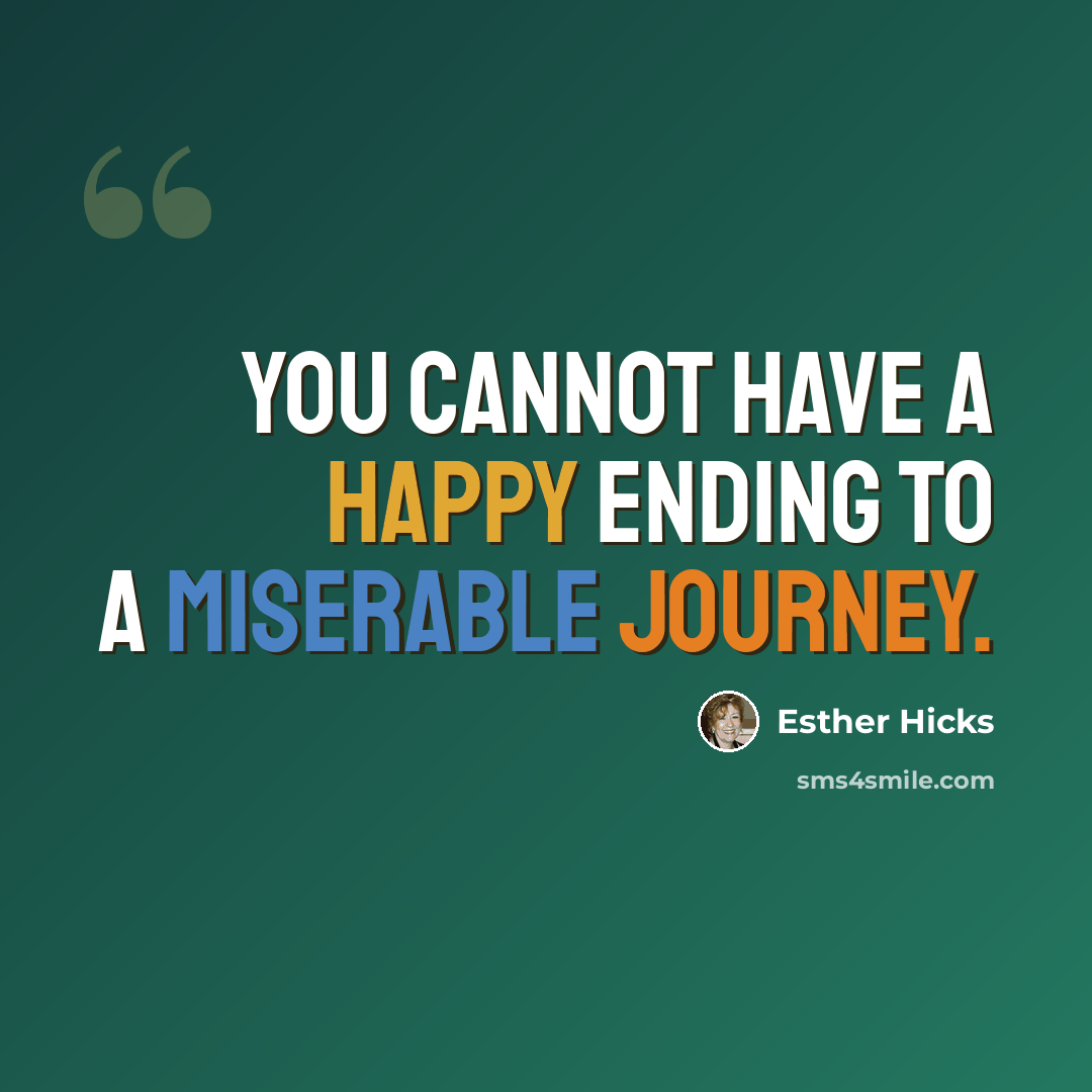 “You cannot have a happy ending to a miserable journey.” quote by Esther Hicks