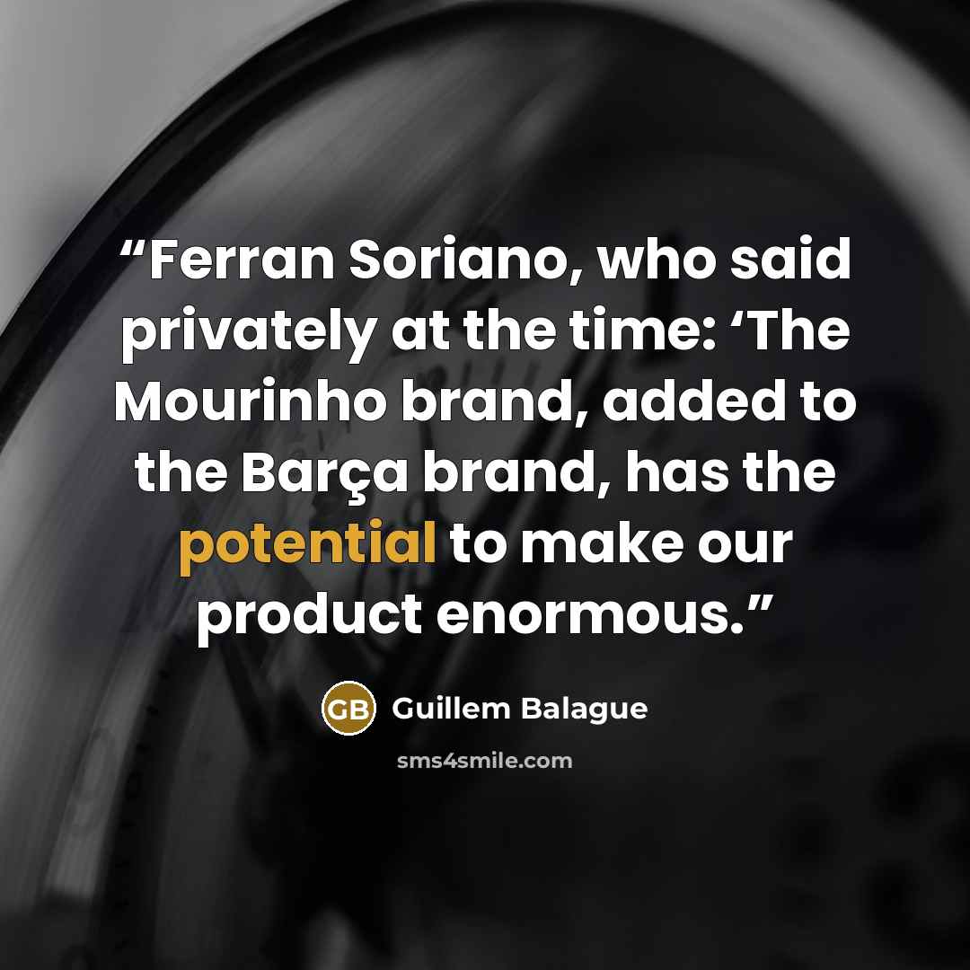 “Ferran Soriano, who said privately at the time: ‘The Mourinho brand, added to the Barça brand, has the potential to make our product enormous.” quote by Guillem Balague