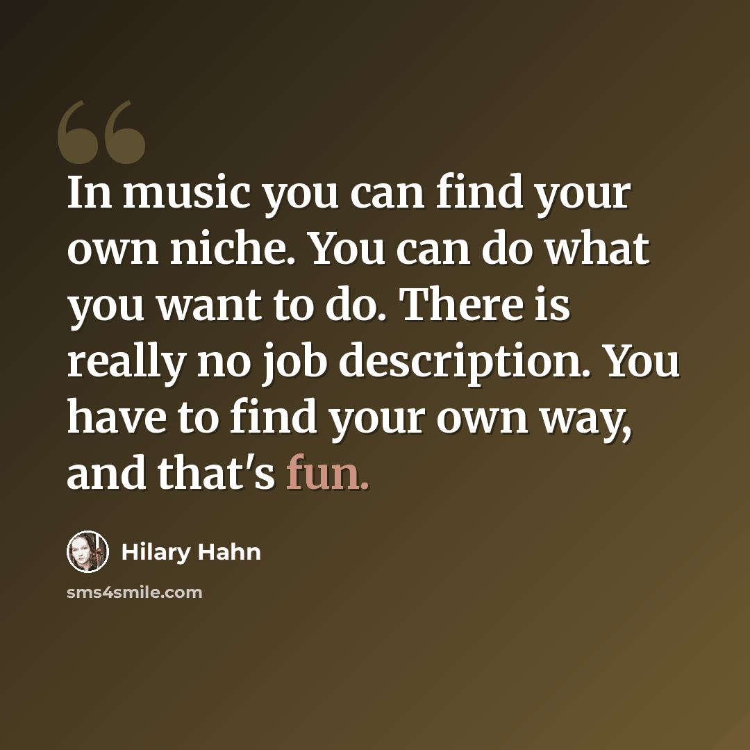 “In music you can find your own niche. You can do what you want to do. There is really no job description. You have to find your own way, and that's fun.” quote by Hilary Hahn