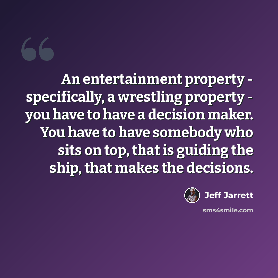 “An entertainment property - specifically, a wrestling property - you have to have a decision maker. You have to have somebody who sits on top, that is guiding the ship, that makes the decisions.” quote by Jeff Jarrett