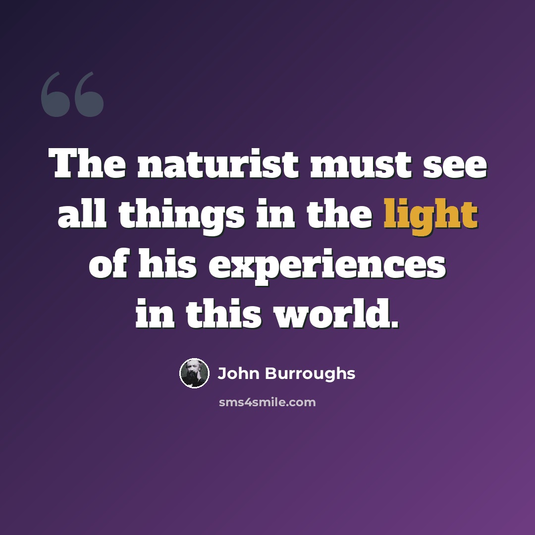 “The naturist must see all things in the light of his experiences in this world.” quote by John Burroughs