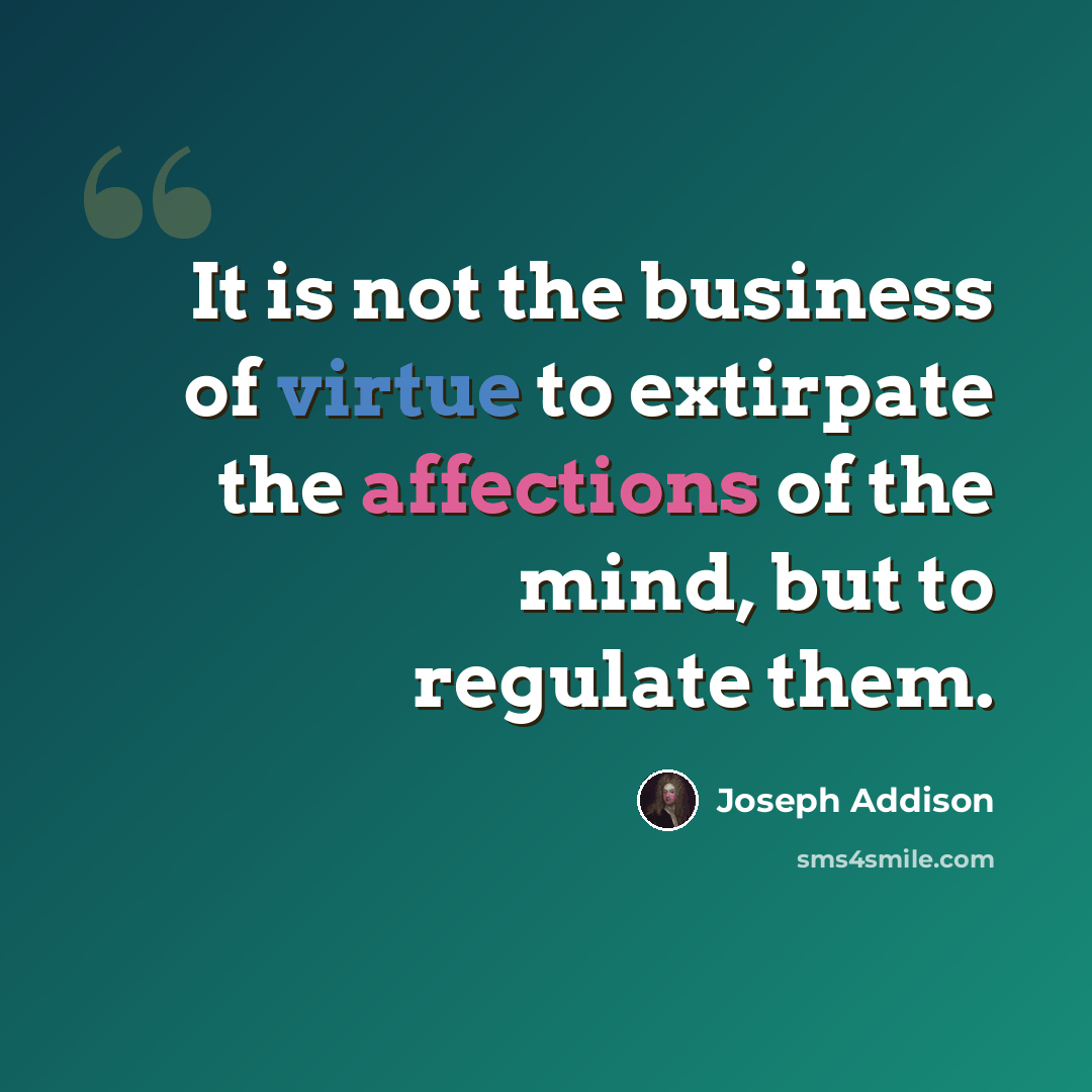 “It is not the business of virtue to extirpate the affections of the mind, but to regulate them.” quote by Joseph Addison