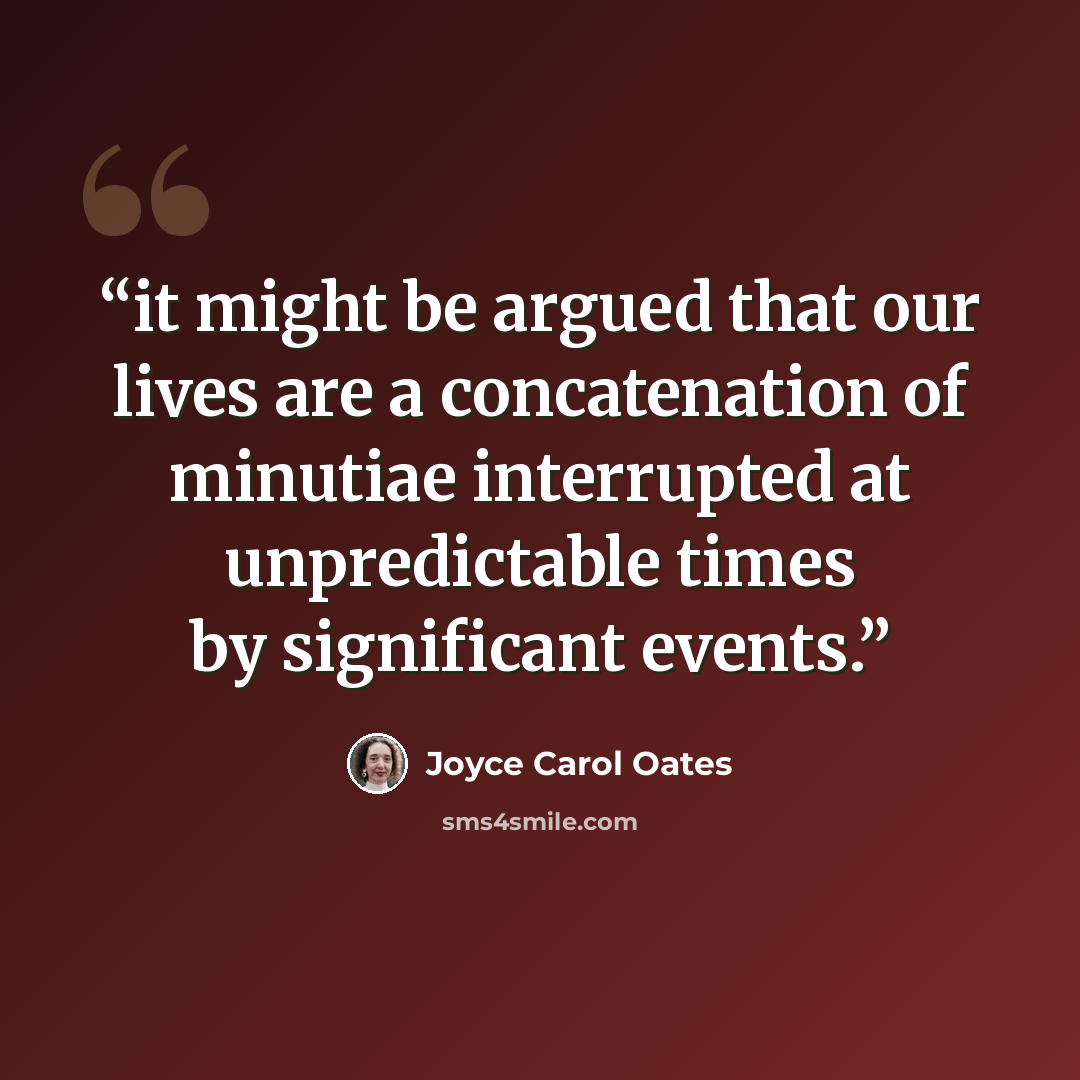 “it might be argued that our lives are a concatenation of minutiae interrupted at unpredictable times by significant events.” quote by Joyce Carol Oates