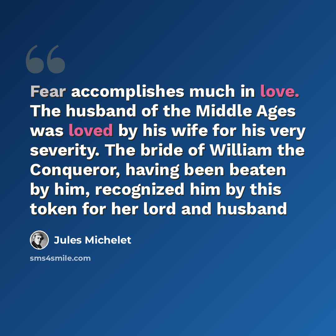 “Fear accomplishes much in love. The husband of the Middle Ages was loved by his wife for his very severity. The bride of William the Conqueror, having been beaten by him, recognized him by this token for her lord and husband” quote by Jules Michelet