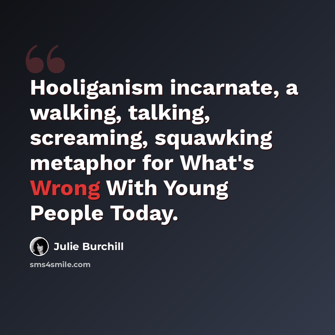 “Hooliganism incarnate, a walking, talking, screaming, squawking metaphor for What's Wrong With Young People Today.” quote by Julie Burchill