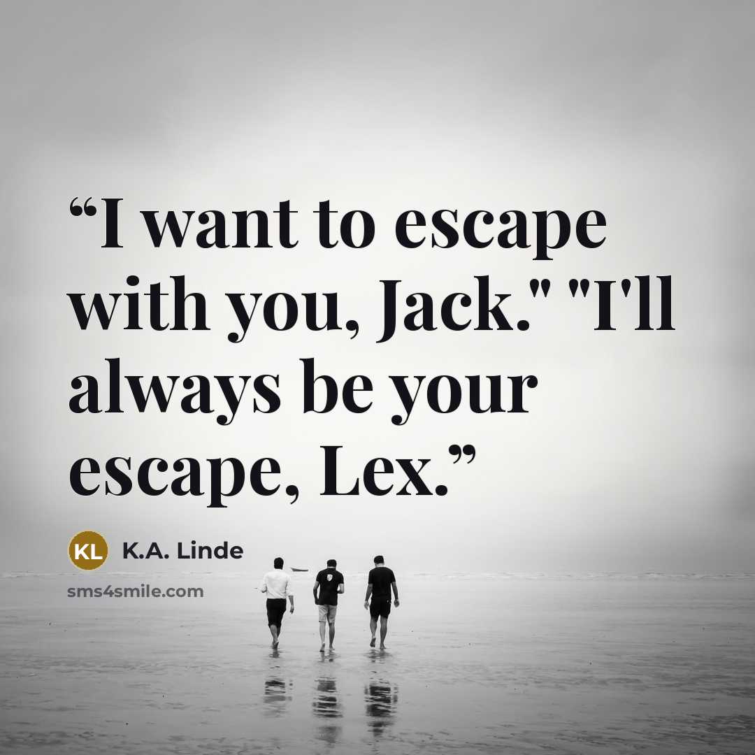 “I want to escape with you, Jack." "I'll always be your escape, Lex.” quote by K.A. Linde