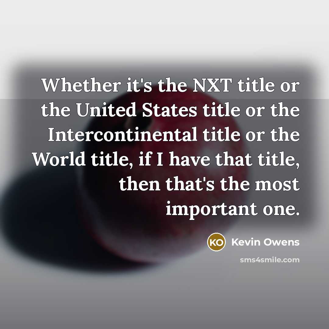 “Whether it's the NXT title or the United States title or the Intercontinental title or the World title, if I have that title, then that's the most important one.” quote by Kevin Owens