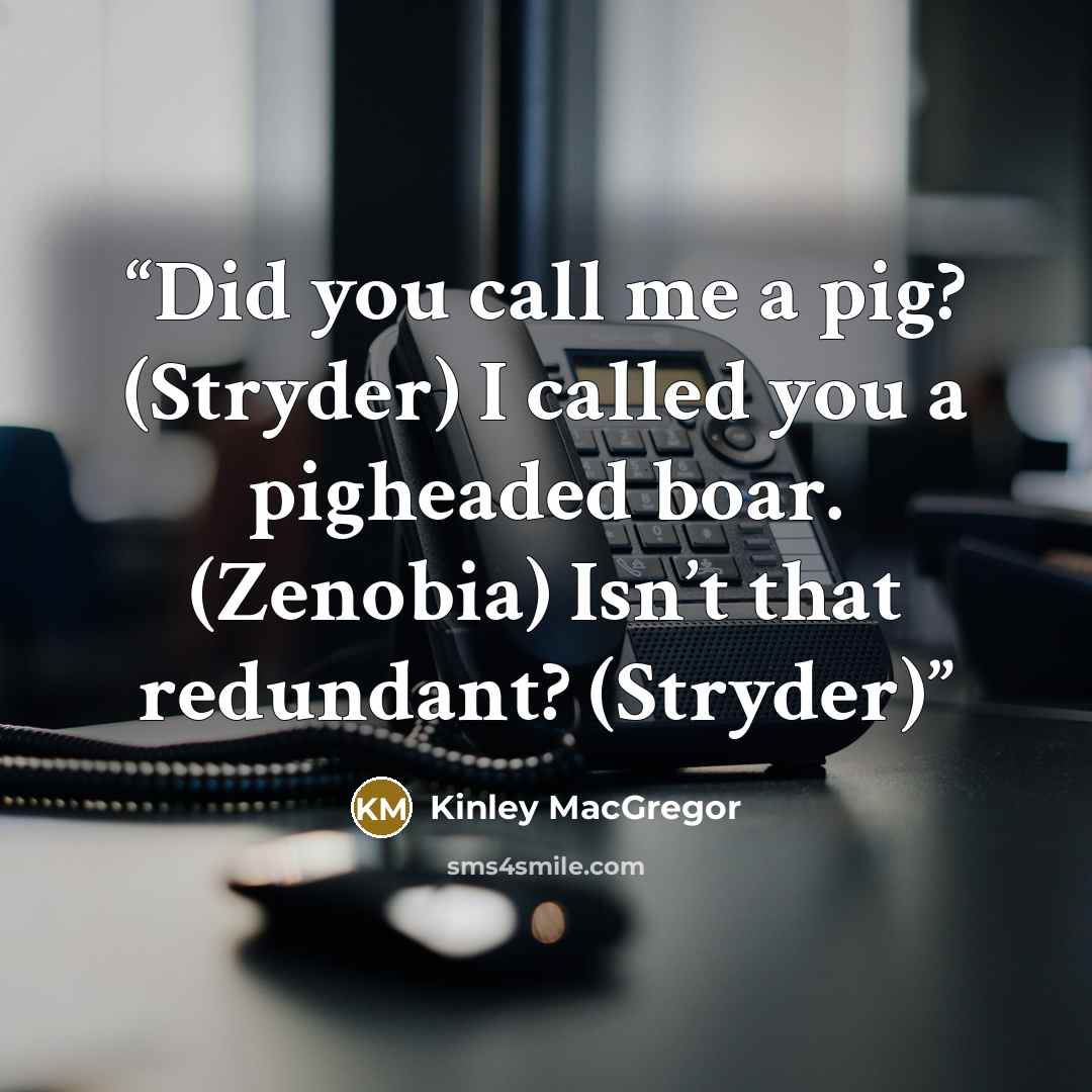 “Did you call me a pig? (Stryder) I called you a pigheaded boar. (Zenobia) Isn’t that redundant? (Stryder)” quote by Kinley MacGregor