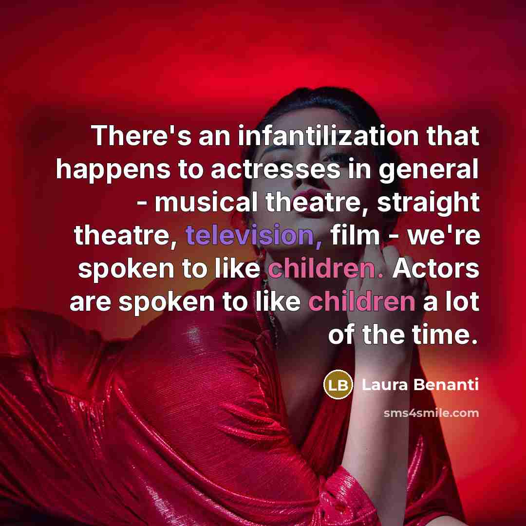 “There's an infantilization that happens to actresses in general - musical theatre, straight theatre, television, film - we're spoken to like children. Actors are spoken to like children a lot of the time.” quote by Laura Benanti