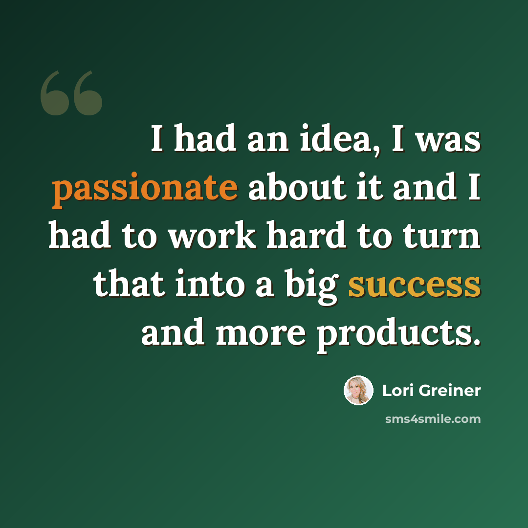“I had an idea, I was passionate about it and I had to work hard to turn that into a big success and more products.” quote by Lori Greiner