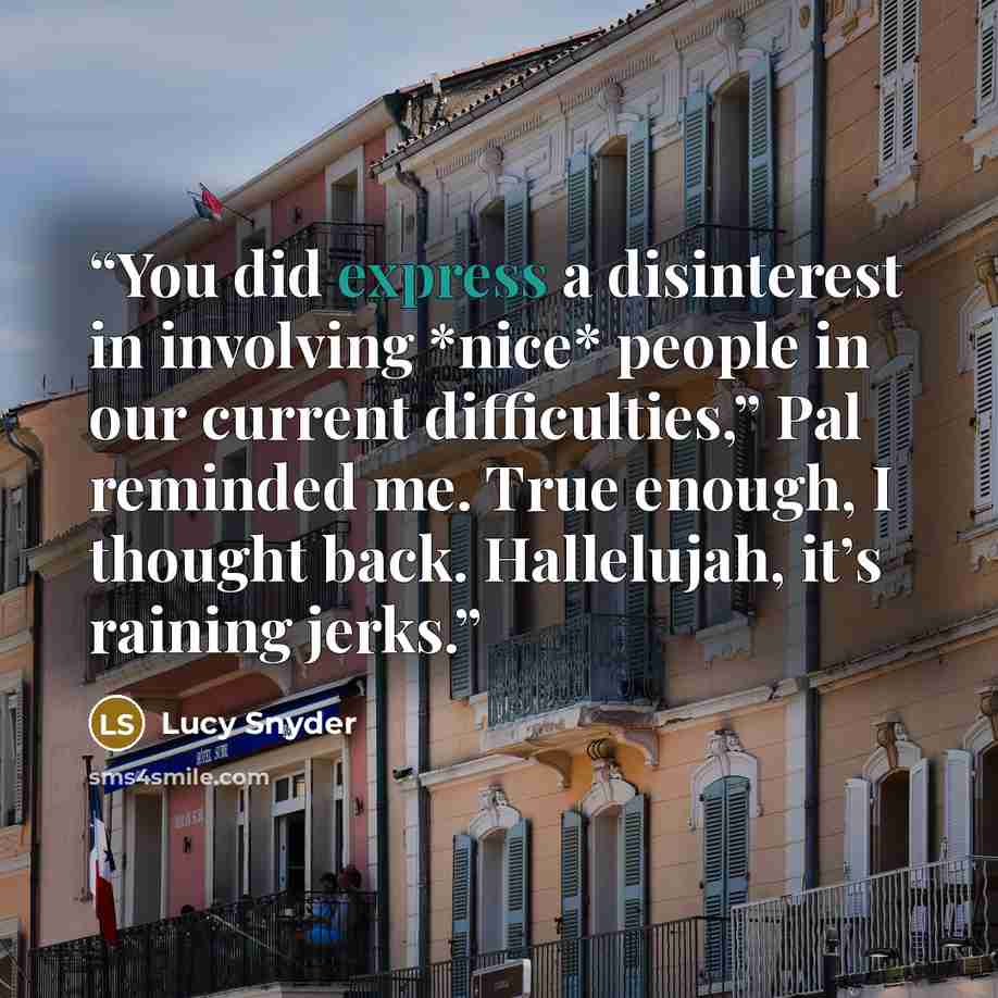 “You did express a disinterest in involving *nice* people in our current difficulties,” Pal reminded me. True enough, I thought back. Hallelujah, it’s raining jerks.” quote by Lucy Snyder
