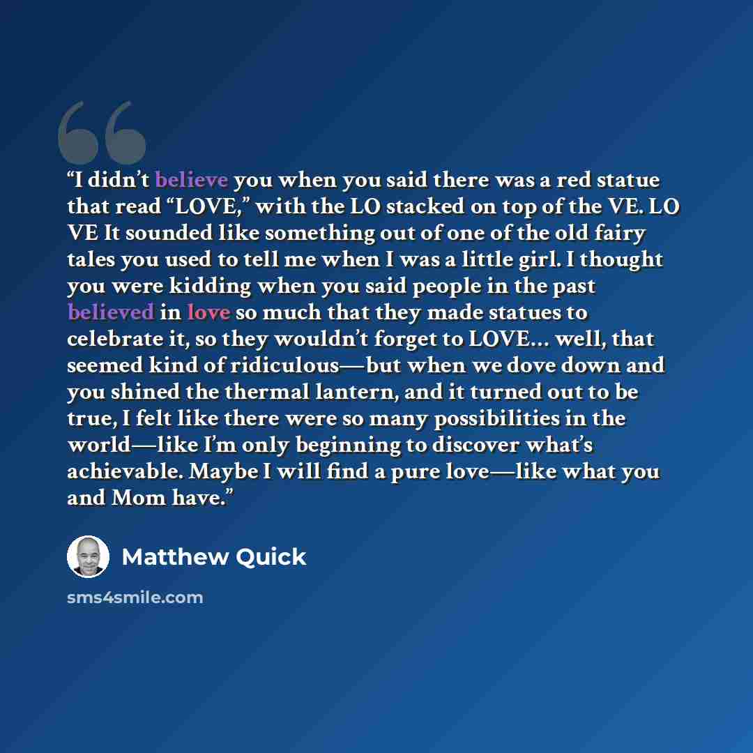 “I didn’t believe you when you said there was a red statue that read “LOVE,” with the LO stacked on top of the VE. LO VE It sounded like something out of one of the old fairy tales you used to tell me when I was a little girl. I thought you were kidding when you said people in the past believed in…” quote by Matthew Quick