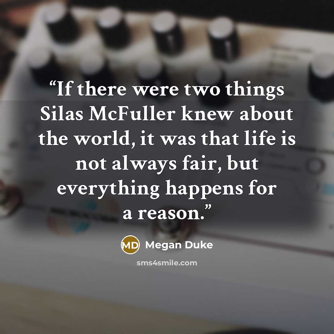 “If there were two things Silas McFuller knew about the world, it was that life is not always fair, but everything happens for a reason.” quote by Megan Duke