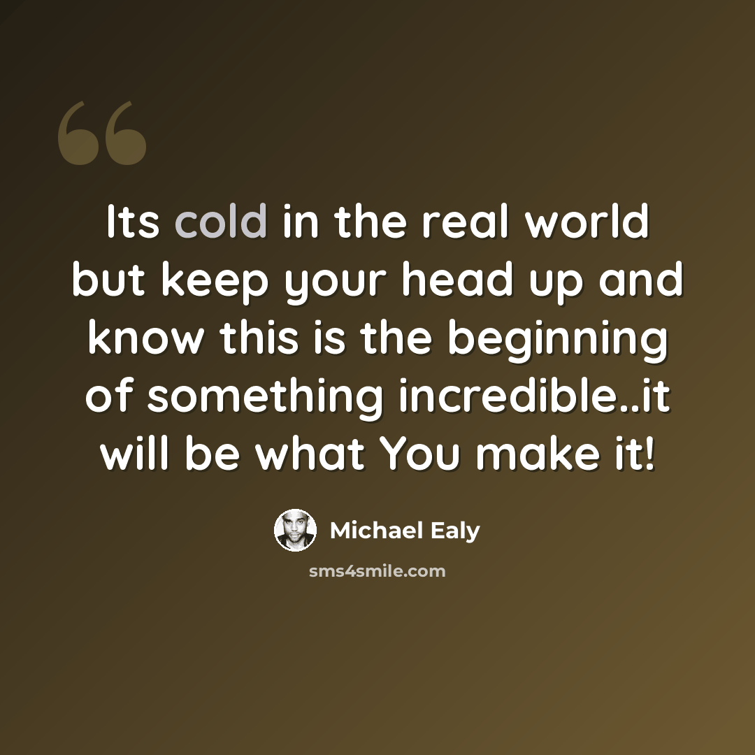 “Its cold in the real world but keep your head up and know this is the beginning of something incredible..it will be what You make it!” quote by Michael Ealy