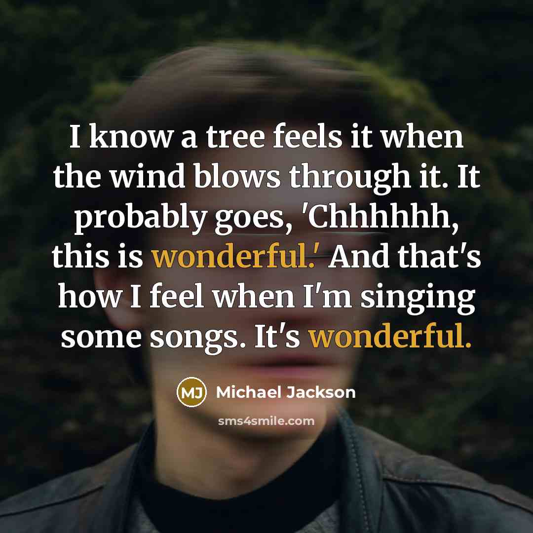 “I know a tree feels it when the wind blows through it. It probably goes, 'Chhhhhh, this is wonderful.' And that's how I feel when I'm singing some songs. It's wonderful.” quote by Michael Jackson