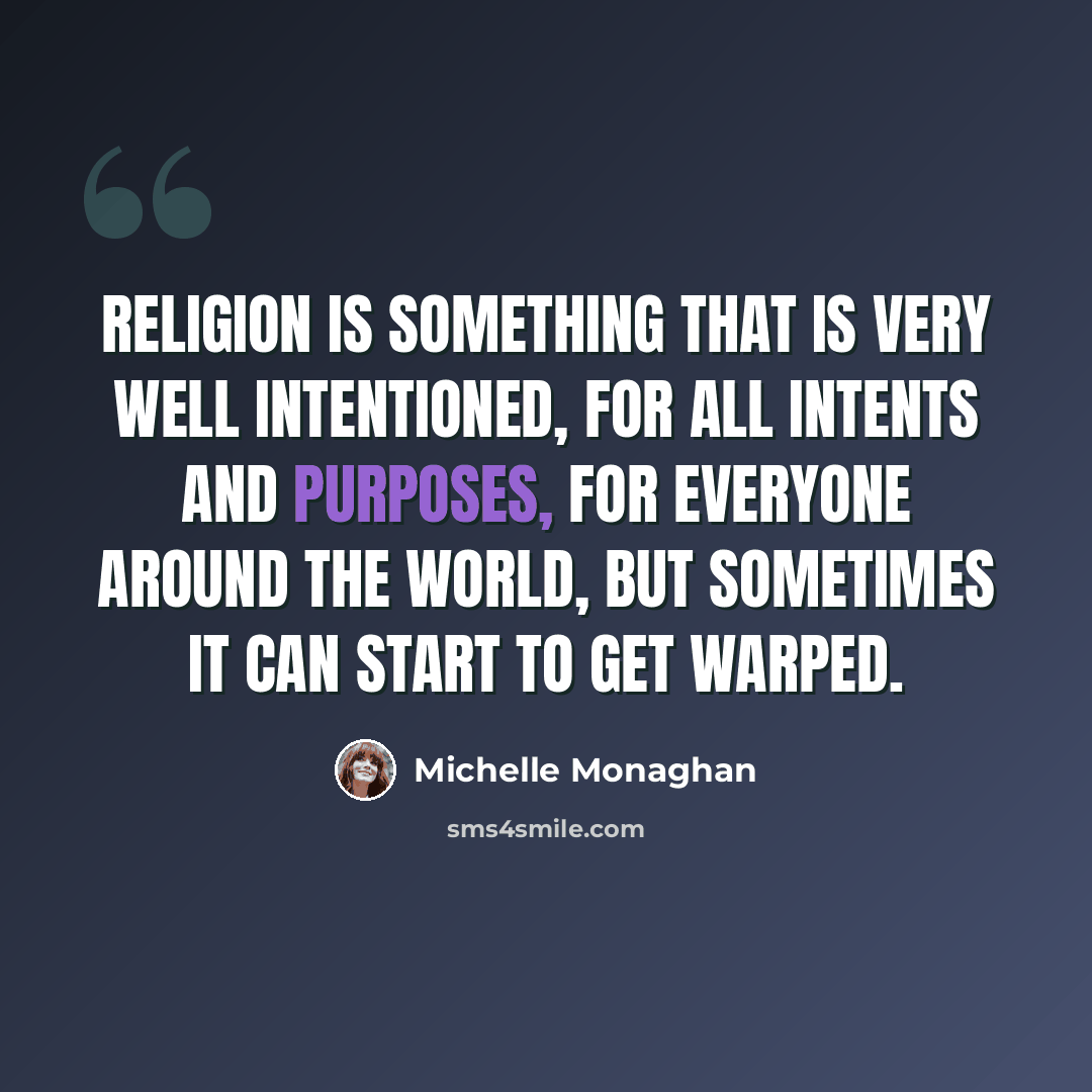 “Religion is something that is very well intentioned, for all intents and purposes, for everyone around the world, but sometimes it can start to get warped.” quote by Michelle Monaghan