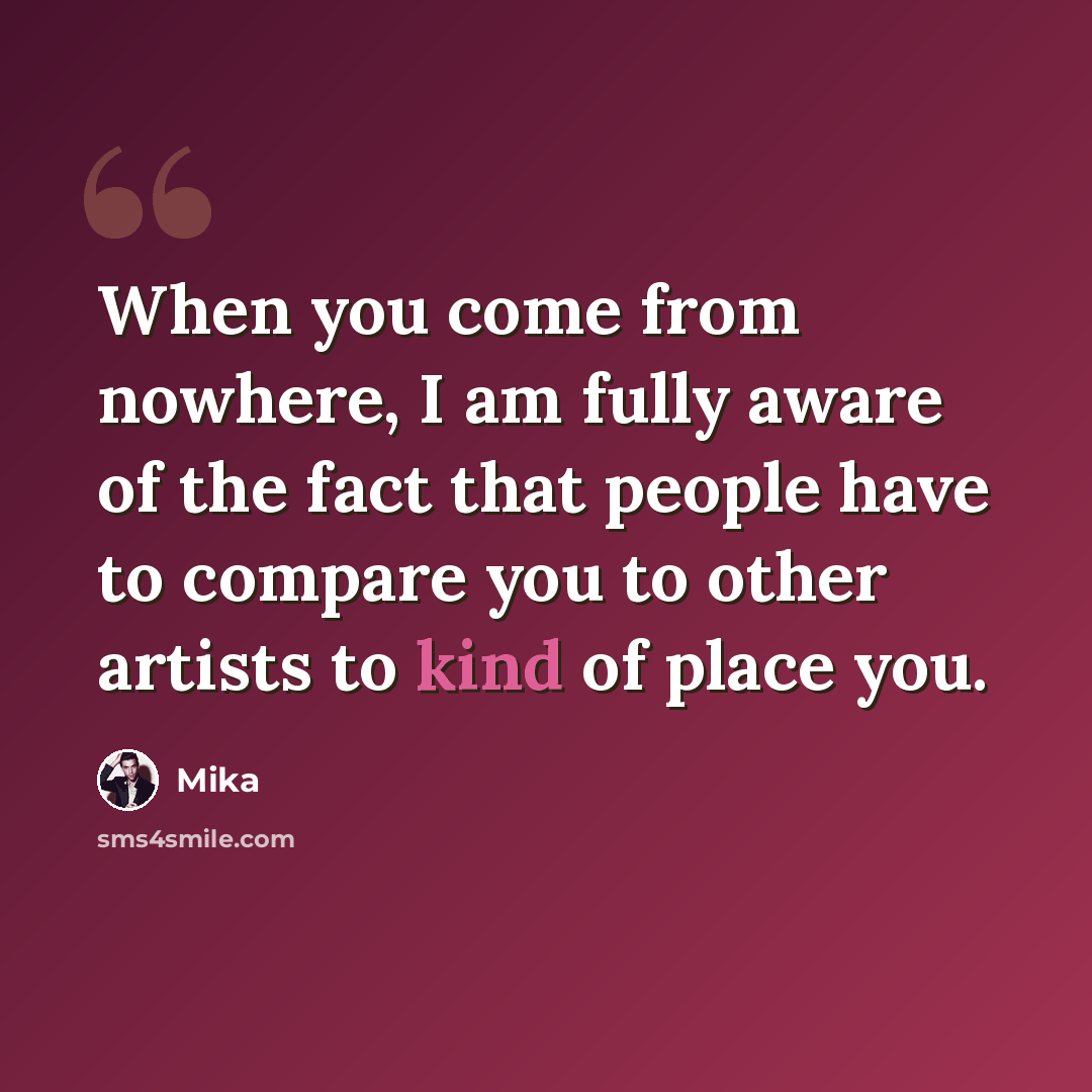 “When you come from nowhere, I am fully aware of the fact that people have to compare you to other artists to kind of place you.” quote by Mika